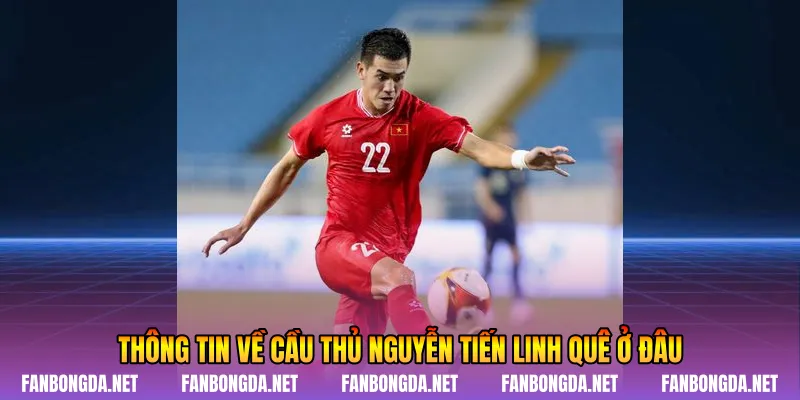 Thông tin về cầu thủ Nguyễn Tiến Linh quê ở đâu
